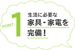 POINT1 生活に必要な家具・家電を完備！