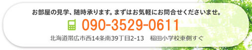 お部屋の見学、随時承ります。まずはお気軽にお問合せくださいませ。携帯電話：090-3529-0611、電話：0155-67-7191。北海道帯広市西14条南39丁目2-13 稲田小学校東側すぐ